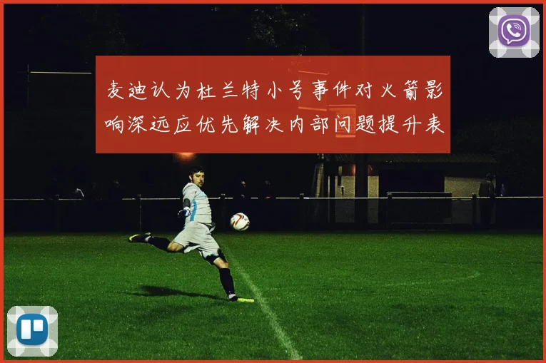 麦迪认为杜兰特小号事件对火箭影响深远应优先解决内部问题提升表现