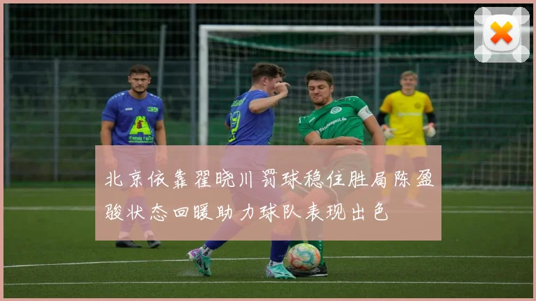 北京依靠翟晓川罚球稳住胜局陈盈骏状态回暖助力球队表现出色