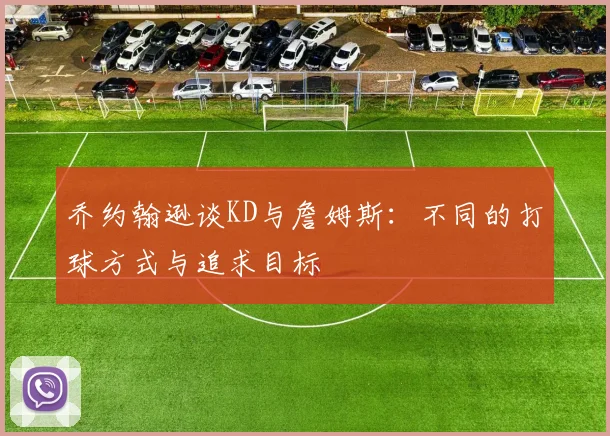 乔约翰逊谈KD与詹姆斯：不同的打球方式与追求目标