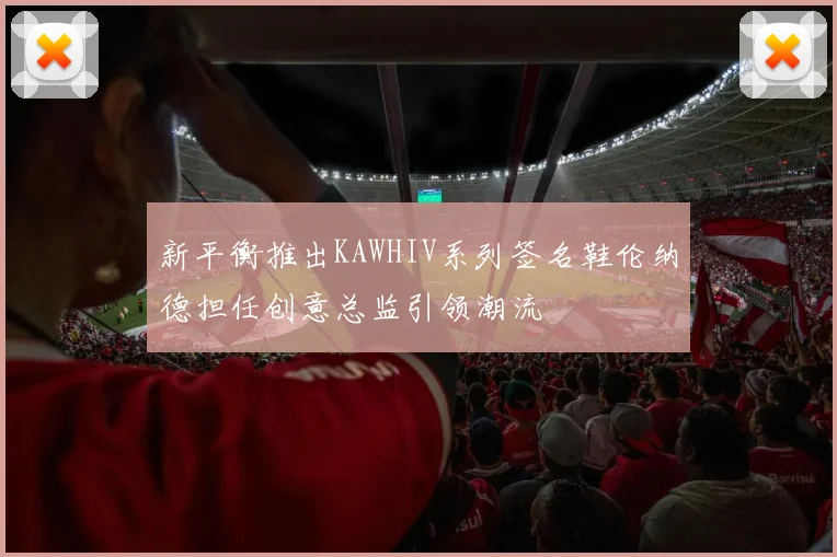 新平衡推出KAWHIV系列签名鞋伦纳德担任创意总监引领潮流