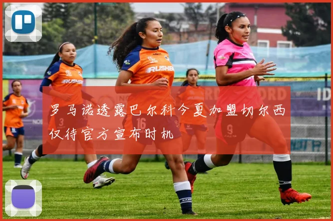罗马诺透露巴尔科今夏加盟切尔西仅待官方宣布时机