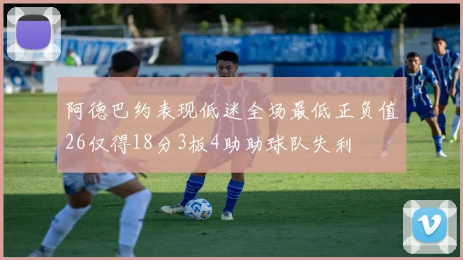 阿德巴约表现低迷全场最低正负值26仅得18分3板4助助球队失利