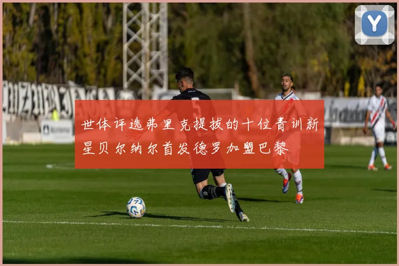 世体评选弗里克提拔的十位青训新星贝尔纳尔首发德罗加盟巴黎