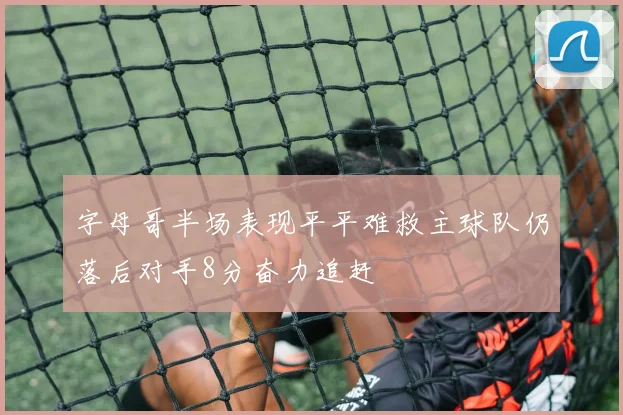 字母哥半场表现平平难救主球队仍落后对手8分奋力追赶