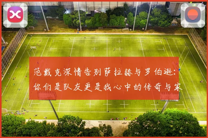 范戴克深情告别萨拉赫与罗伯逊：你们是队友更是我心中的传奇与家人
