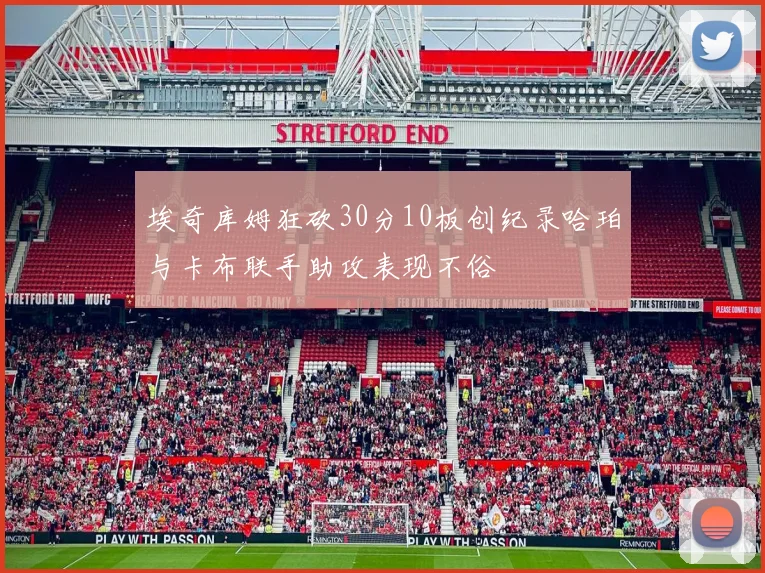 埃奇库姆狂砍30分10板创纪录哈珀与卡布联手助攻表现不俗