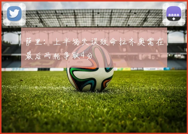 萨里：上半场失误致命拉齐奥需在最后两轮争取4分
