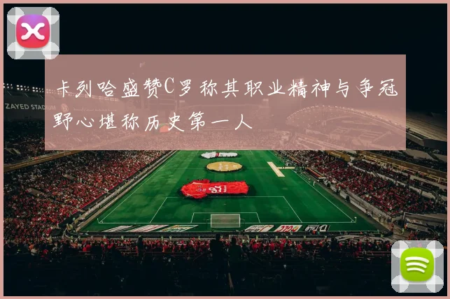 卡列哈盛赞C罗称其职业精神与争冠野心堪称历史第一人