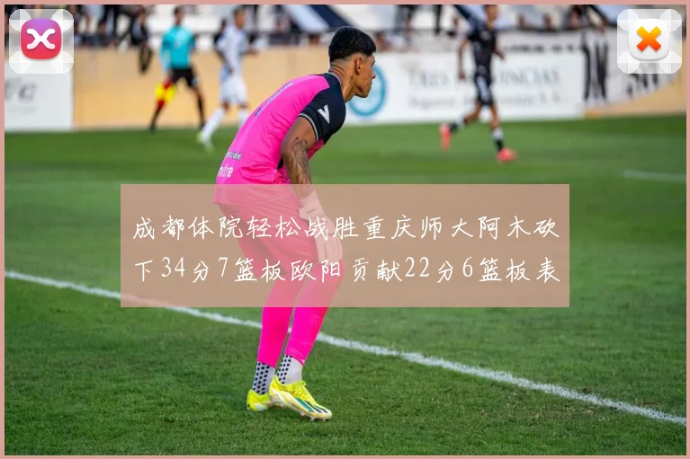 成都体院轻松战胜重庆师大阿木砍下34分7篮板欧阳贡献22分6篮板表现出色