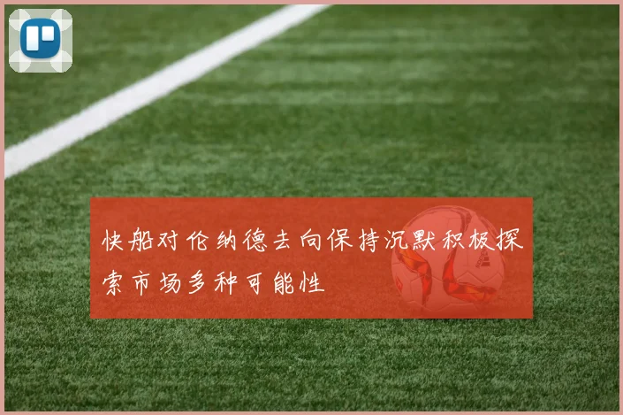 快船对伦纳德去向保持沉默积极探索市场多种可能性