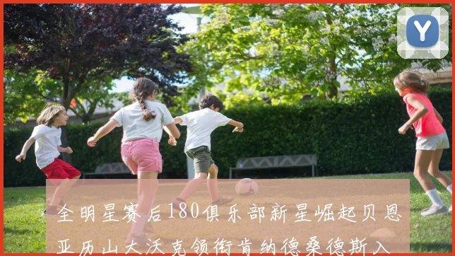 全明星赛后180俱乐部新星崛起贝恩亚历山大沃克领衔肯纳德桑德斯入围