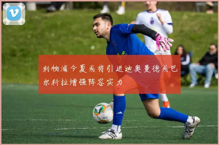 利物浦今夏或将引进迪奥曼德或巴尔科拉增强阵容实力