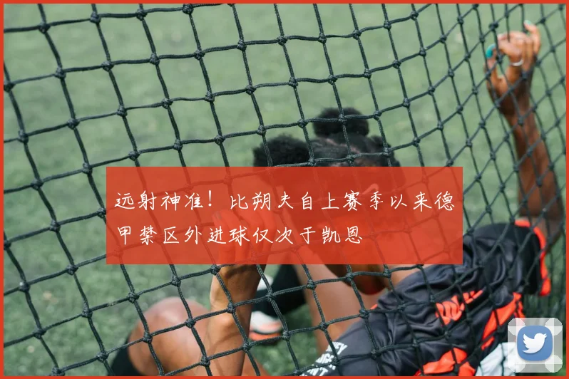 远射神准！比朔夫自上赛季以来德甲禁区外进球仅次于凯恩