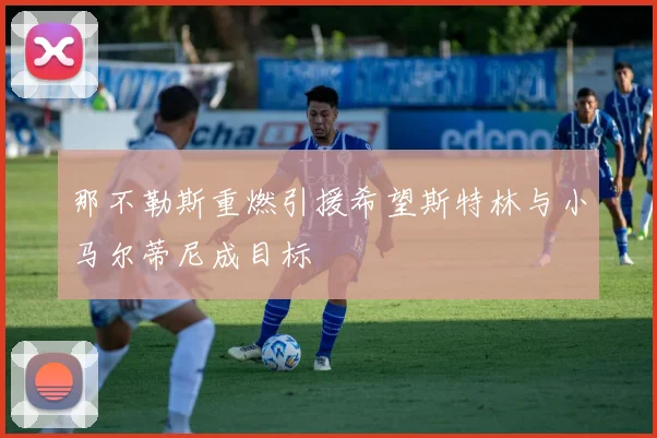 那不勒斯重燃引援希望斯特林与小马尔蒂尼成目标