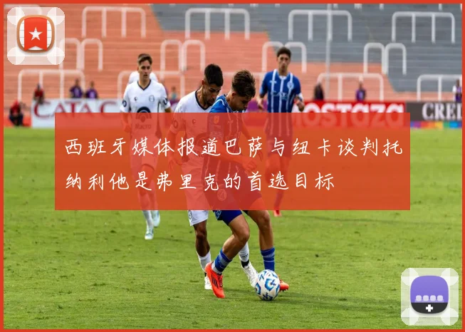 西班牙媒体报道巴萨与纽卡谈判托纳利他是弗里克的首选目标