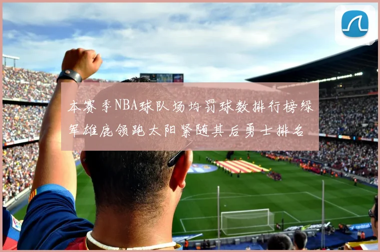 本赛季NBA球队场均罚球数排行榜绿军雄鹿领跑太阳紧随其后勇士排名第九