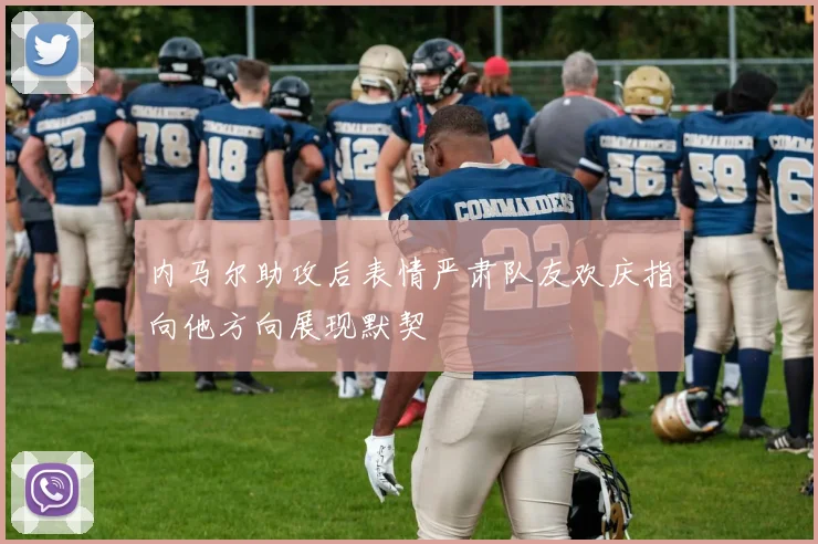 内马尔助攻后表情严肃队友欢庆指向他方向展现默契