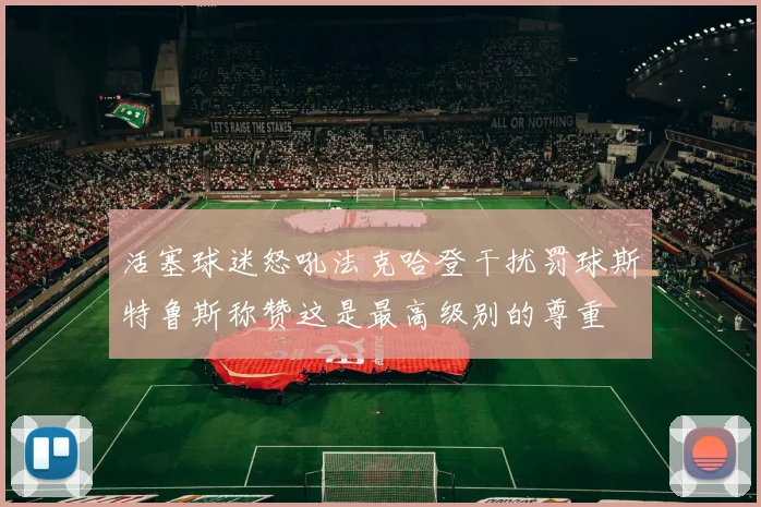 活塞球迷怒吼法克哈登干扰罚球斯特鲁斯称赞这是最高级别的尊重