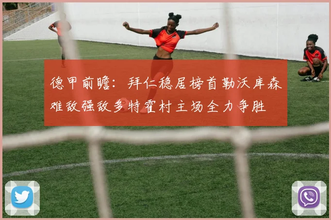德甲前瞻：拜仁稳居榜首勒沃库森难敌强敌多特霍村主场全力争胜