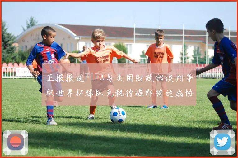 卫报报道FIFA与美国财政部谈判争取世界杯球队免税待遇即将达成协议